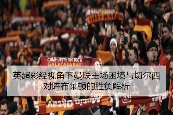英超彩经视角下曼联主场困境与切尔西对阵布莱顿的胜负解析