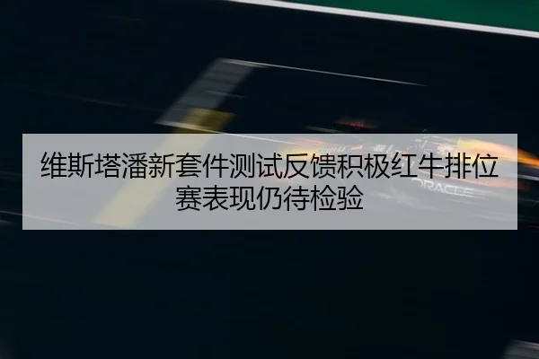 维斯塔潘新套件测试反馈积极红牛排位赛表现仍待检验