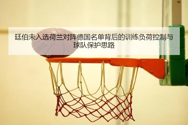 廷伯未入选荷兰对阵德国名单背后的训练负荷控制与球队保护思路