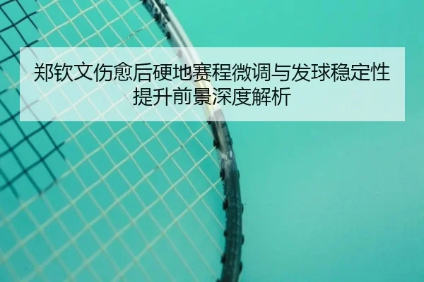 郑钦文伤愈后硬地赛程微调与发球稳定性提升前景深度解析